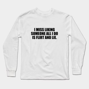 I miss liking someone all i do is flirt and lie Long Sleeve T-Shirt